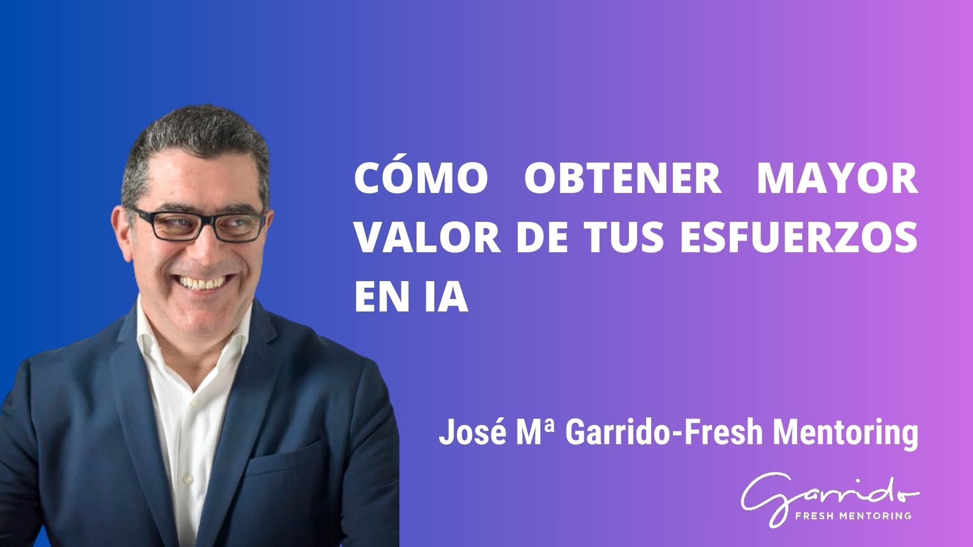 Cómo obtener mayor valor de tus esfuerzos en IA - Garrido Fresh Mentoring